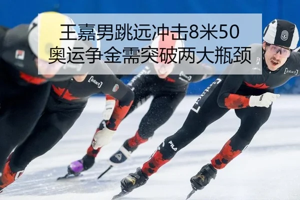 王嘉男跳远冲击8米50 奥运争金需突破两大瓶颈