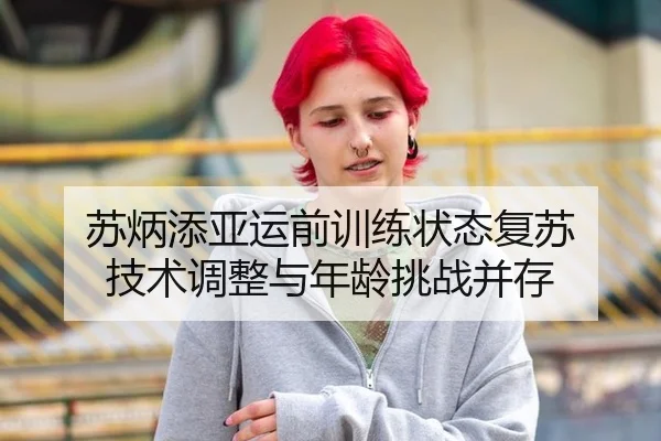 苏炳添亚运前训练状态复苏 技术调整与年龄挑战并存